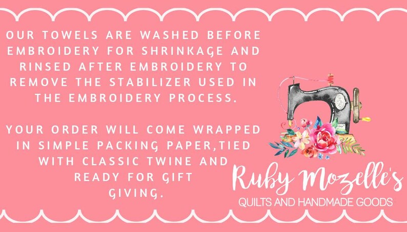 May include: Pink background with white scalloped border. Text reads: "OUR TOWELS ARE WASHED BEFORE EMBROIDERY FOR SHRINKAGE AND RINSED AFTER EMBROIDERY TO REMOVE THE STABILIZER USED IN THE EMBROIDERY PROCESS. YOUR ORDER WILL COME WRAPPED IN SIMPLE PACKING PAPER, TIED WITH CLASSIC TWINE AND READY FOR GIFT GIVING."  A watercolor illustration of a sewing machine with flowers is on the right side of the text. Below the illustration is the text "Ruby Mozelle's QUILTS AND HANDMADE GOODS."