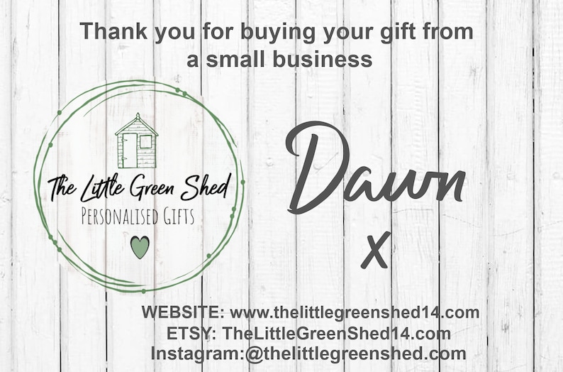 Pu&ograve; includere: Grazie per aver acquistato il tuo regalo da una piccola azienda. Il logo di The Little Green Shed presenta un capanno verde con un cuore. Il testo recita "The Little Green Shed Personalised Gifts". La firma recita "Dawn X". Sono fornite informazioni di contatto per il sito Web, Etsy e Instagram.