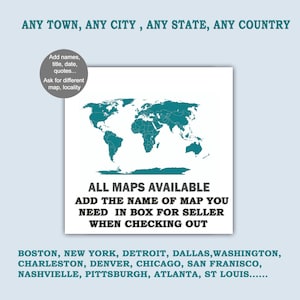 May include: A teal world map with country borders outlined in white. The text "ALL MAPS AVAILABLE" is below the map. The text "ADD THE NAME OF MAP YOU NEED IN BOX FOR SELLER WHEN CHECKING OUT" is below the text "ALL MAPS AVAILABLE". The text "BOSTON, NEW YORK, DETROIT, DALLAS, WASHINGTON, CHARLESTON, DENVER, CHICAGO, SAN FRANCISCO, NASHVIELLE, PITTSBURGH, ATLANTA, ST LOUIS......" is below the text "WHEN CHECKING OUT".