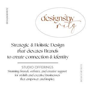 May include: A white background with a brown oval logo that says "designsbyritz" in a cursive font. The text below the logo says "Strategic & Holistic Design that elevates Brands to create connection & identity". Below that text is the text "STUDIO OFFERINGS" and then the text "Stunning brands, websites, and creative support for stylish and creative businesses that empower and inspire."