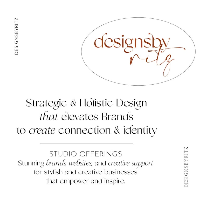 May include: A white background with a brown oval logo that says "designsbyritz" in a cursive font. The text below the logo says "Strategic & Holistic Design that elevates Brands to create connection & identity". Below that text is the text "STUDIO OFFERINGS" and then the text "Stunning brands, websites, and creative support for stylish and creative businesses that empower and inspire."