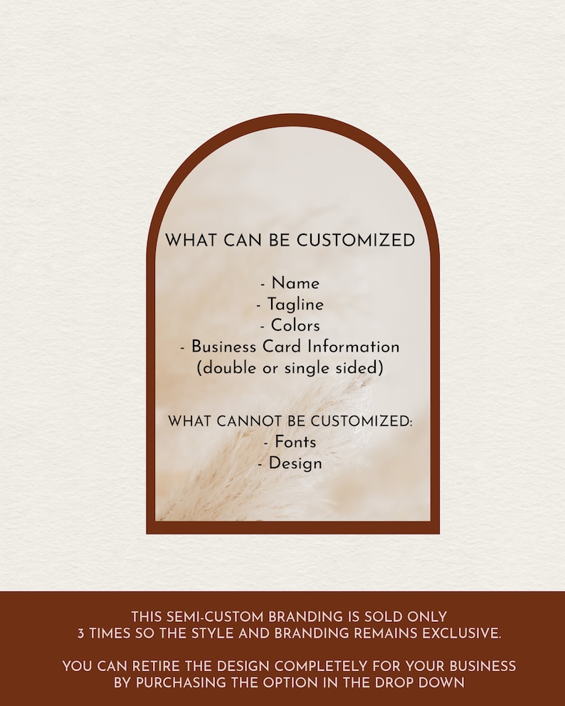 May include: A graphic design template for a business card with a brown arch and text that reads "What can be customized: Name, Tagline, Colors, Business Card Information (double or single sided)" and "What cannot be customized: Fonts, Design". The text also reads "This semi-custom branding is sold only 3 times so the style and branding remains exclusive. You can retire the design completely for your business by purchasing the option in the drop down."