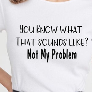 You know what that sounds like ? Not my problem!