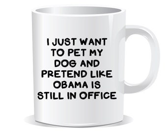 I just want to pet my dog and pretend like obama is still in office mug, democrat mug, dog lover mug, obama mug,