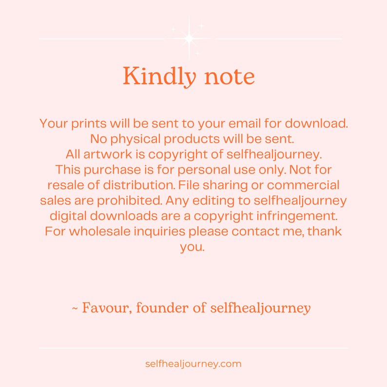 May include: A light pink digital notice with orange text that reads: Kindly note. Your prints will be sent to your email for download. No physical products will be sent. All artwork is copyright of selfhealjourney. For wholesale inquiries contact me.