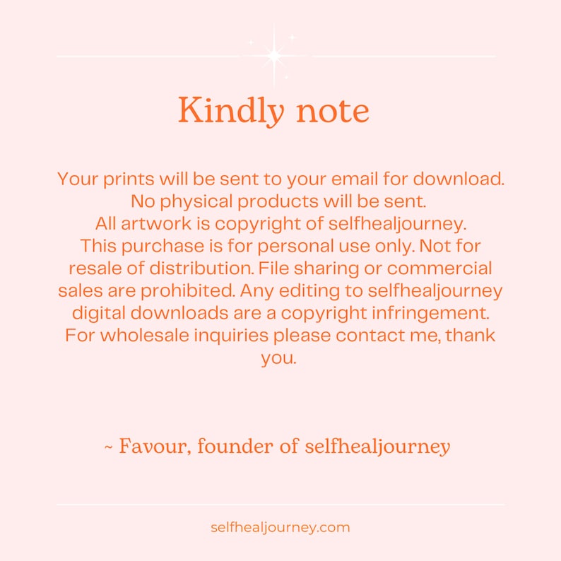 Puede incluir: Un aviso digital rosa claro con texto naranja que dice: Kindly note. Your prints will be sent to your email for download. No physical products will be sent. All artwork is copyright of selfhealjourney. For wholesale inquiries contact me.