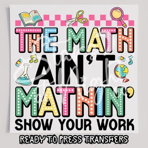 May include: A colorful graphic with the text "THE MATH AIN'T MATHIN' SHOW YOUR WORK" in large, dotted letters. The design includes school-themed illustrations like scissors, a magnifying glass, and a globe. The words "READY TO PRESS TRANSFERS" are at the bottom.
