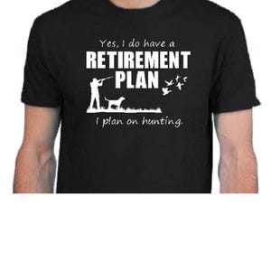 May include: Black t-shirt with a white graphic that says "Yes, I do have a retirement plan. I plan on hunting." The graphic also shows a person hunting with a dog and birds flying away.
