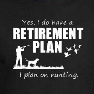 May include: A white graphic on a black background shows a person hunting with a dog and birds flying away. The text reads "Yes, I do have a RETIREMENT PLAN I plan on hunting."