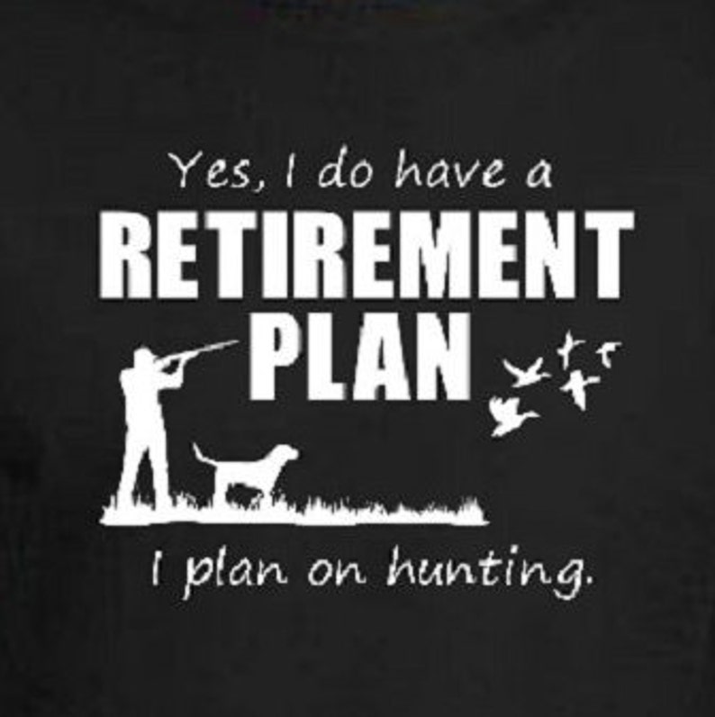 May include: A white graphic on a black background shows a person hunting with a dog and birds flying away. The text reads "Yes, I do have a RETIREMENT PLAN I plan on hunting."