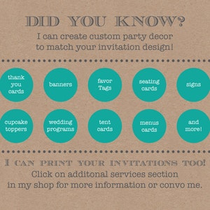 May include: A brown background with the text "DID YOU KNOW?" in grey. The text "I can create custom party decor to match your invitation design!" is also in grey.  There are 10 teal circles with white text, each listing a different type of party decor, such as "thank you cards", "banners", "favor tags", "seating cards", "signs", "cupcake toppers", "wedding programs", "tent cards", "menus cards", and "and more!" The text "I CAN PRINT YOUR INVITATIONS TOO!" is in grey. The text "Click on additional services section in my shop for more information or convo me." is also in grey.