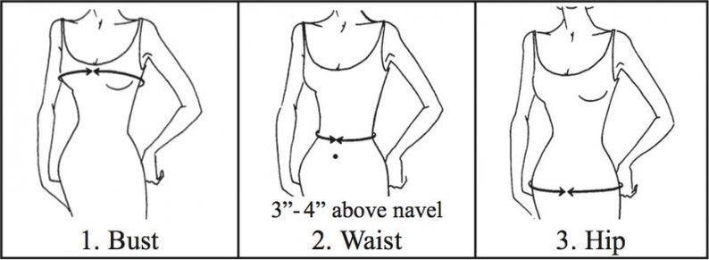 May include: Diagram showing how to measure bust, waist, and hip. The bust measurement is taken around the fullest part of the chest. The waist measurement is taken around the narrowest part of the torso, 3-4 inches above the navel. The hip measurement is taken around the widest part of the hips.