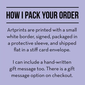 May include: Text on a purple background that reads "HOW I PACK YOUR ORDER". Artprints are printed with a small white border, signed, packaged in a protective sleeve, and shipped flat in a stiff card envelope. I can include a hand-written gift message too. There is a gift message option on checkout.