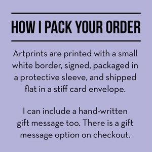 May include: Text on a purple background that reads "HOW I PACK YOUR ORDER". Artprints are printed with a small white border, signed, packaged in a protective sleeve, and shipped flat in a stiff card envelope. I can include a hand-written gift message too. There is a gift message option on checkout.