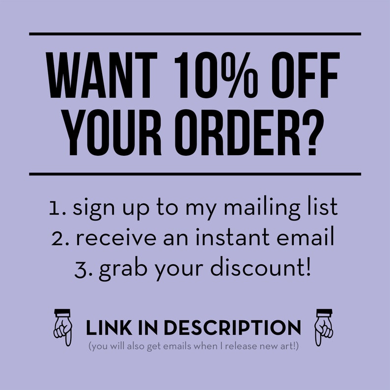 May include: Text graphic with the words "WANT 10% OFF YOUR ORDER?" in black text on a light purple background. Below the text are instructions to sign up for a mailing list to receive an instant email discount. The text "LINK IN DESCRIPTION" is below the instructions with a pointing hand emoji on either side. The text "(you will also get emails when I release new art!)" is below the pointing hand emojis.