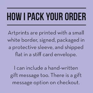 May include: Text on a purple background that reads "HOW I PACK YOUR ORDER". Artprints are printed with a small white border, signed, packaged in a protective sleeve, and shipped flat in a stiff card envelope. I can include a hand-written gift message too. There is a gift message option on checkout.
