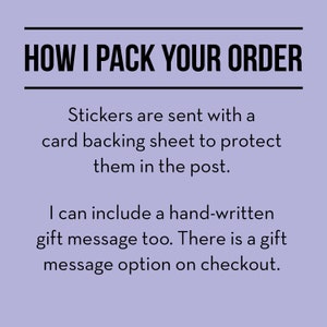 May include: Text on a light purple background that reads "HOW I PACK YOUR ORDER".  The text below explains that stickers are sent with a card backing sheet to protect them in the post.  It also says that a handwritten gift message can be included and that there is a gift message option on checkout.