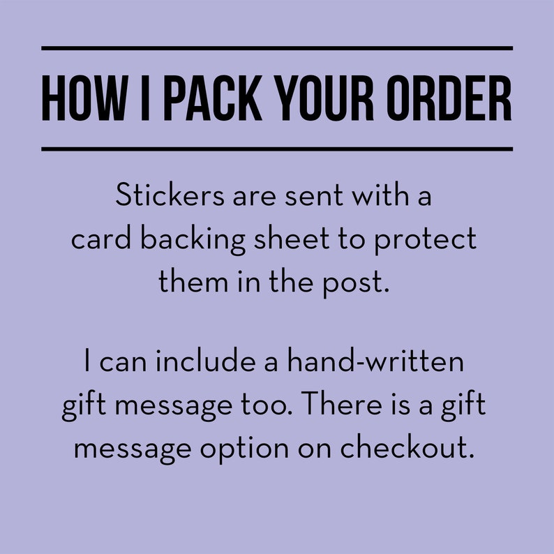 May include: Text on a light purple background that reads "HOW I PACK YOUR ORDER".  The text below explains that stickers are sent with a card backing sheet to protect them in the post.  It also says that a handwritten gift message can be included and that there is a gift message option on checkout.