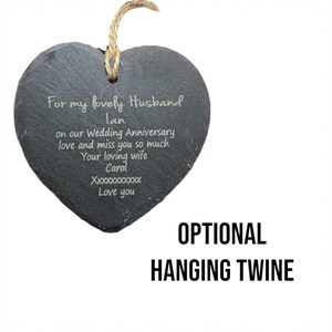 May include: A black heart-shaped slate plaque with a message engraved in white: "For my lovely Husband Ian on our Wedding Anniversary love and miss you so much Your loving wife Carol XXXXXXXXXX Love you". Optional hanging twine is included.