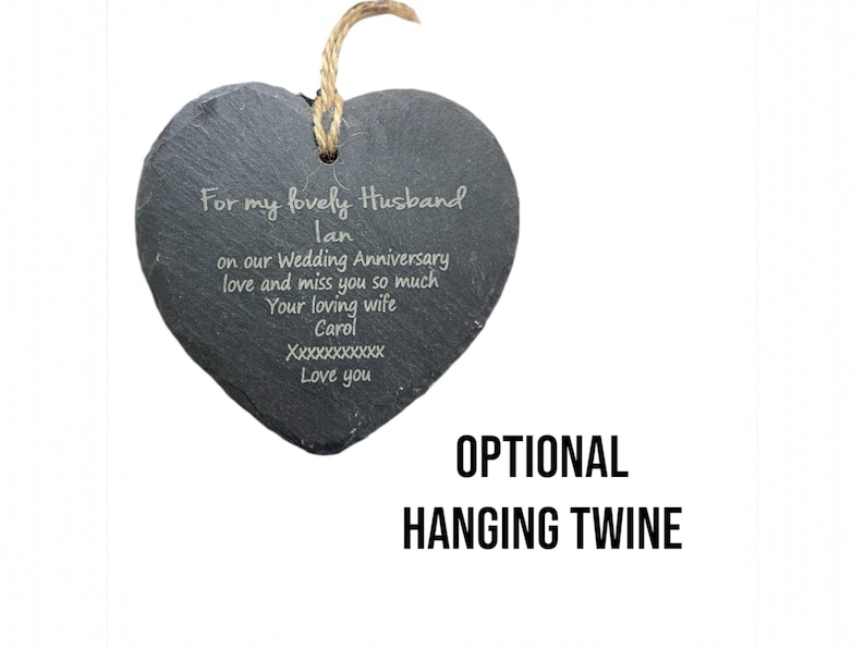 May include: A black heart-shaped slate plaque with a message engraved in white: "For my lovely Husband Ian on our Wedding Anniversary love and miss you so much Your loving wife Carol XXXXXXXXXX Love you". Optional hanging twine is included.