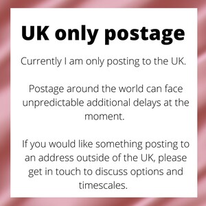 May include: Text on a pink background that reads "UK only postage."  The text continues, "Currently I am only posting to the UK. Postage around the world can face unpredictable additional delays at the moment. If you would like something posting to an address outside of the UK, please get in touch to discuss options and timescales."