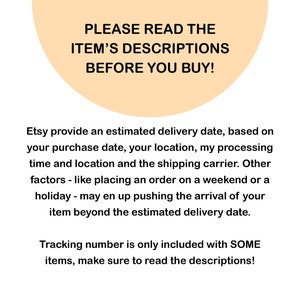 May include: A peach-colored circle with the text "PLEASE READ THE ITEM'S DESCRIPTIONS BEFORE YOU BUY!"  Etsy provides an estimated delivery date, based on your purchase date, your location, my processing time and location and the shipping carrier. Other factors - like placing an order on a weekend or a holiday - may end up pushing the arrival of your item beyond the estimated delivery date. Tracking number is only included with SOME items, make sure to read the descriptions!
