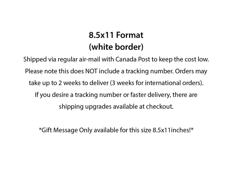 May include: Text on a white background that reads "8.5x11 Format (white border)".  The text below explains that the item is shipped via regular airmail with Canada Post and does not include a tracking number.  It also states that orders may take up to 2 weeks to deliver (3 weeks for international orders).  The text continues to say that if you desire a tracking number or faster delivery, there are shipping upgrades available at checkout.  The text concludes with "*Gift Message Only available for this size 8.5x11 inches!*"