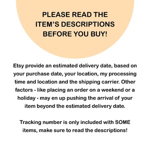 May include: A peach-colored circle with the text "PLEASE READ THE ITEM'S DESCRIPTIONS BEFORE YOU BUY!"  Etsy provides an estimated delivery date, based on your purchase date, your location, my processing time and location and the shipping carrier. Other factors - like placing an order on a weekend or a holiday - may end up pushing the arrival of your item beyond the estimated delivery date. Tracking number is only included with SOME items, make sure to read the descriptions!