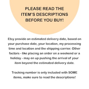 May include: A peach-colored circle with the text "PLEASE READ THE ITEM'S DESCRIPTIONS BEFORE YOU BUY!"  Etsy provides an estimated delivery date, based on your purchase date, your location, my processing time and location and the shipping carrier. Other factors - like placing an order on a weekend or a holiday - may end up pushing the arrival of your item beyond the estimated delivery date. Tracking number is only included with SOME items, make sure to read the descriptions!