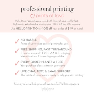 May include: A pink heart with the text "prints of love" above it. The text below the heart says "Hello Rose Paperie has partnered with Prints of Love to offer fast, high-quality yet affordable printing, plus FREE 2-3 day U.S. shipping! Use HELLOPRINTIO for 10% off your order of $49 or more!"  There are four checkmarks with text below each. The text says "NO HASSLE Prints of Love takes care of printing for you!"  "FREE SHIPPING, FAST TURNAROUND 2 day turnaround + FREE 2-3 U.S. shipping International and Express shipping available"  "EVERY ORDER PLANTS A TREE Your purchase plants a tree in your name"  "LIVE CHAT, TEXT, & EMAIL SUPPORT The Prints of Love team is ready to help you with printing"  The text at the bottom says "Use my referral link: printsoflove.com/ref/hellorosepaperie hello rose PAPERIE"