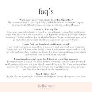 May include: A white text-based FAQ page with the title "faq's" in black text. The page provides information about digital file delivery, download instructions, and editing options. The text includes phrases like "made-to-order digital file", "download notification email", "Etsy account", and "edit my file". The page also includes the text "hello rose paperie" in black text.