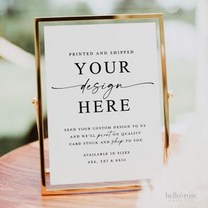 May include: A gold-framed sign with the text "YOUR design HERE" in a stylish font. The sign also includes the text "PRINTED AND SHIPPED" and "SEND YOUR CUSTOM DESIGN TO US AND WE'LL print ON QUALITY CARD STOCK AND ship TO YOU". Available in 4x6, 5x7 & 8x10 sizes.