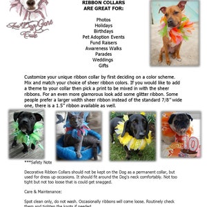 May include: A variety of dogs wearing colorful ribbon collars. The collars are made of sheer ribbon and glitter ribbon. The text "Just Dog Gone Cute Ribbon Collars Are Great For:" is at the top of the image. The text "Photos, Holidays, Birthdays, Pet Adoption Events, Fund Raisers, Awareness Walks, Parades, Weddings, Gifts" is listed below the title. The text "***Safety Note*** Decorative Ribbon Collars should not be kept on the Dog as a permanent collar, but used for dress up occasions. It should fit around the Dog's neck comfortably. Not too tight but not too loose that is could get snagged. Care & Maintenance: Spot clean only, do not wash. Occasionally ribbons will come loose. Routinely check them and tighten the knots if needed." is at the bottom of the image.