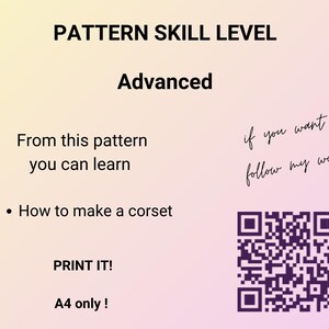 May include: A pink and yellow gradient background with the text "PATTERN SKILL LEVEL" in black. The word "Advanced" is below the text in black. The text "From this pattern you can learn" is below the word "Advanced" in black. A black bullet point is followed by the text "How to make a corset" in black. The text "PRINT IT!" is below the text "How to make a corset" in black. The text "A4 only!" is below the text "PRINT IT!" in black. The text "if you want to follow my work" is handwritten in black on the right side of the image. A black and white QR code is below the handwritten text. An arrow points to the QR code.