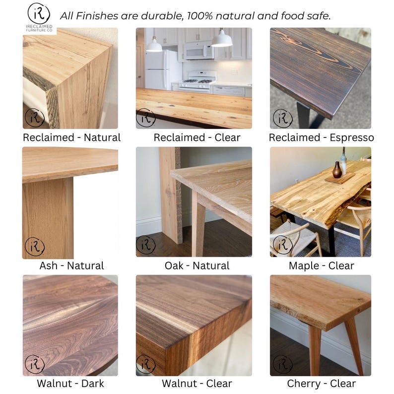 May include: A collection of wooden furniture samples, showcasing various finishes. The image includes close-ups of table tops and edges, with labels such as "Reclaimed - Natural," "Walnut - Clear," and "Cherry - Clear." The text states "All Finishes are durable, 100% natural and food safe."