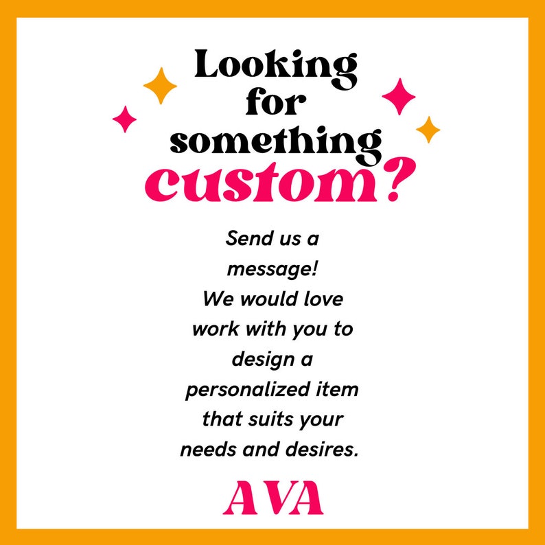 May include: A yellow and white graphic with pink stars and the text "Looking for something custom? Send us a message! We would love work with you to design a personalized item that suits your needs and desires. AVA"