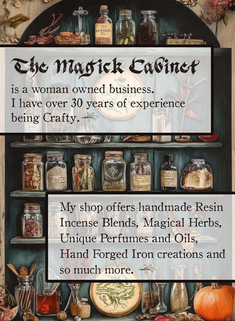 May include: A vintage-style cabinet filled with glass jars containing various herbs, resins, and other ingredients. The cabinet is painted a dark blue color and has a wooden frame. The text "The Magick Cabinet" is written in a decorative font above the cabinet. The text below the cabinet reads "is a woman owned business. I have over 30 years of experience being Crafty. My shop offers handmade Resin Incense Blends, Magical Herbs, Unique Perfumes and Oils, Hand Forged Iron creations and so much more."