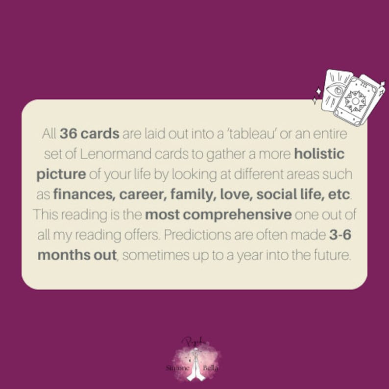 All 36 Lenormand cards are laid out to gather a more holistic picture in the areas of finances, career, family, love, etc.