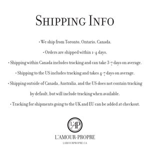 May include: Shipping information for orders from L'Amour-Propre, a Canadian online shop. Orders are shipped from Toronto, Ontario, Canada, and take 1-4 days to process. Shipping within Canada includes tracking and takes 3-7 days on average. Shipping to the US includes tracking and takes 4-7 days on average. Shipping outside of Canada, Australia, and the US does not contain tracking by default, but will include tracking when available. Tracking for shipments going to the UK and EU can be added at checkout.