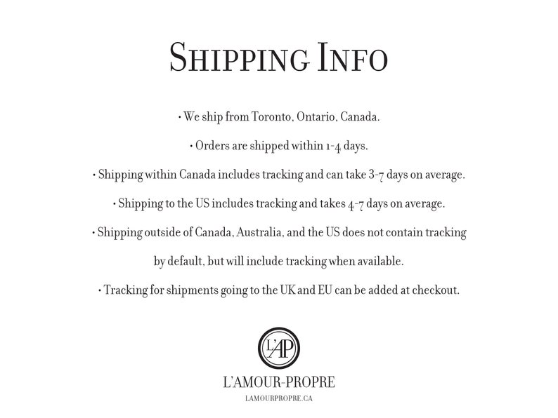 May include: Shipping information for orders from L'Amour-Propre, a Canadian online shop. Orders are shipped from Toronto, Ontario, Canada, and take 1-4 days to process. Shipping within Canada includes tracking and takes 3-7 days on average. Shipping to the US includes tracking and takes 4-7 days on average. Shipping outside of Canada, Australia, and the US does not contain tracking by default, but will include tracking when available. Tracking for shipments going to the UK and EU can be added at checkout.