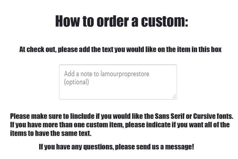 May include: Instructions on how to order a custom item. At checkout, add the text you would like on the item in the box provided. Add a note to lamourproprestore (optional). Please make sure to include if you would like the Sans Serif or Cursive fonts. If you have more than one custom item, please indicate if you want all of the items to have the same text. If you have any questions, please send us a message!