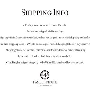 May include: Shipping information for orders from L'Amour-Propre, a Canadian online shop. Orders are shipped from Toronto, Ontario, Canada. Untracked shipping within Canada takes 1-2 weeks, while tracked shipping takes 3-7 days. Shipping outside of Canada, Australia, and the US does not include tracking by default, but tracking can be added at checkout for shipments to the UK and EU.