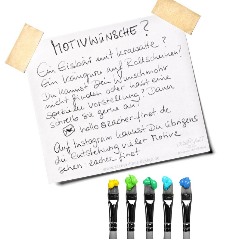 May include: A white sticky note with black handwritten text that reads "Motivw&uuml;nsche? Ein Eisb&auml;r mit Krawatte? Ein K&auml;nguru auf Rollschuhen? Du kannst Dein Wunschmotiv nicht finden oder hast eine spezielle Vorstellung? Dann schreib sie gerne an: hallo @zacher-finet.de. Auf Instagram kannst Du &uuml;brigens die Entstehung vieler Motive sehen: zacher finet www.zacher-finet-design.de zacheRT".  There are six paintbrushes with different colored paint on the ends of the brushes. The paint colors are yellow, green, light blue, dark blue, and red.