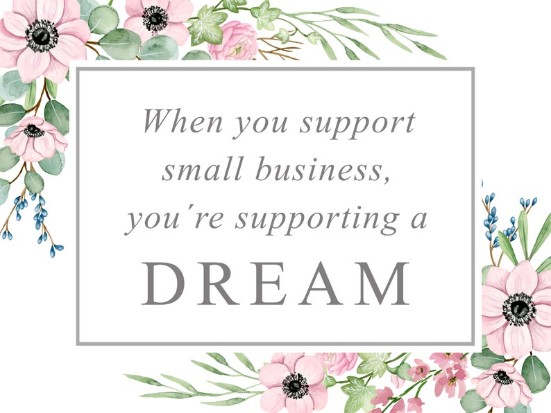 May include: A watercolor illustration with pink flowers and green leaves surrounding a white rectangle with the text "When you support small business, you're supporting a DREAM".