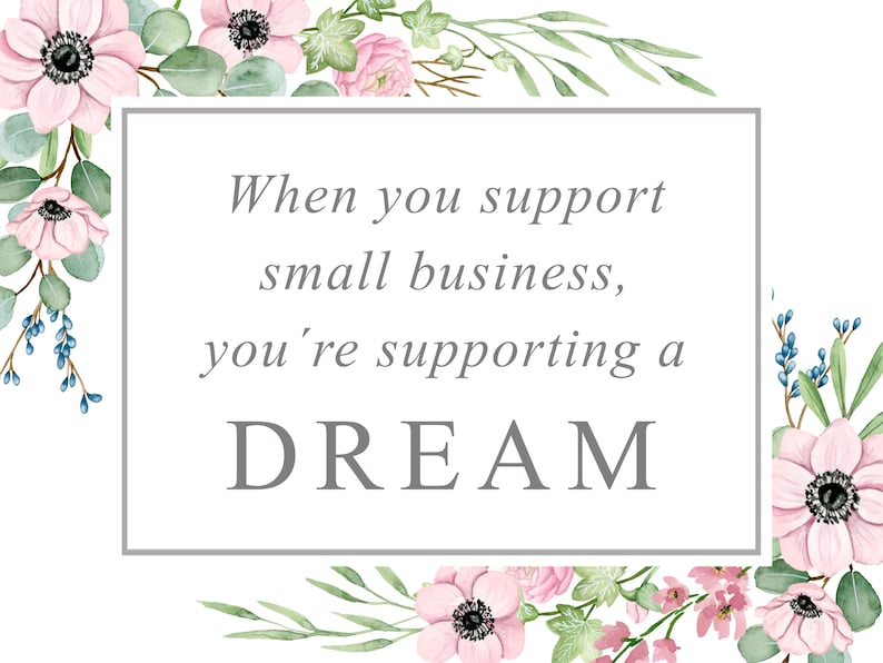 May include: A watercolor illustration with pink flowers and green leaves surrounding a white rectangle with the text "When you support small business, you're supporting a DREAM".