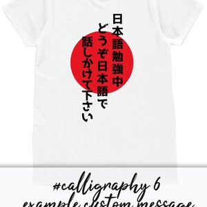May include: White t-shirt with a red circle and black Japanese text that reads "日本語勉強中" which translates to "Learning Japanese" and "どうぞ日本語で話しかけて下さい" which translates to "Please speak Japanese to me". #calligraphy 6 example custom message "I'm learning Japanese, so please speak Japanese to me"
