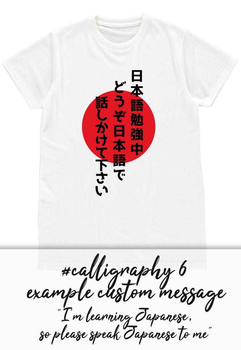 May include: White t-shirt with a red circle and black Japanese text that reads "日本語勉強中" which translates to "Learning Japanese" and "どうぞ日本語で話しかけて下さい" which translates to "Please speak Japanese to me". #calligraphy 6 example custom message "I'm learning Japanese, so please speak Japanese to me"