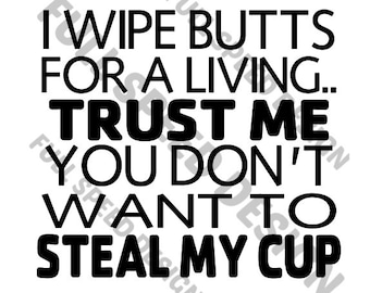 I wipe butts for a living trust Me, You don't want to steal my cup - CNA Life - I wipe Butts - Digital File - Nursing
