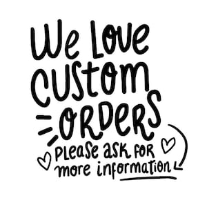 May include: Black and white text graphic that reads "We love custom orders. Please ask for more information." with two heart symbols.