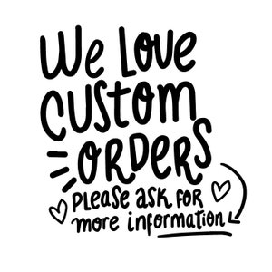 May include: Black and white text graphic that reads "We love custom orders. Please ask for more information." with two heart symbols.